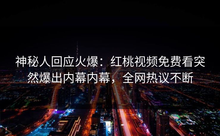 神秘人回应火爆:红桃视频免费看突然爆出内幕内幕,全网热议不断