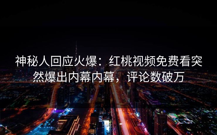 神秘人回应火爆:红桃视频免费看突然爆出内幕内幕,评论数破万