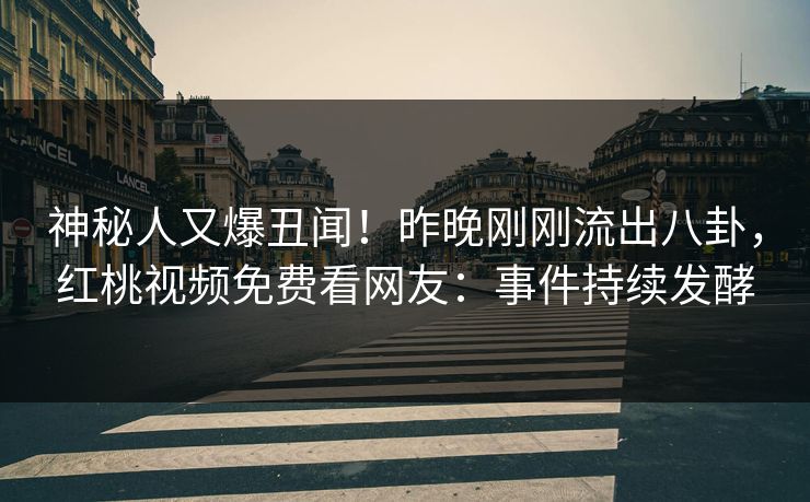 神秘人又爆丑闻!昨晚刚刚流出八卦,红桃视频免费看网友:事件持续发酵