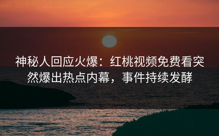 神秘人回应火爆:红桃视频免费看突然爆出热点内幕,事件持续发酵