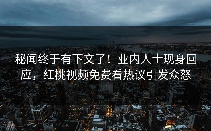 秘闻终于有下文了!业内人士现身回应,红桃视频免费看热议引发众怒