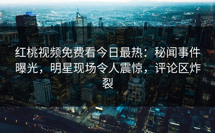 红桃视频免费看今日最热:秘闻事件曝光,明星现场令人震惊,评论区炸裂