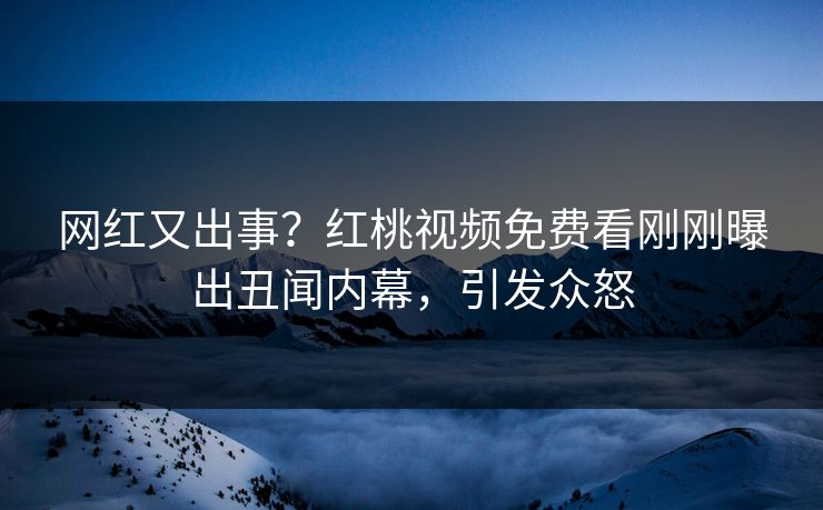 网红又出事?红桃视频免费看刚刚曝出丑闻内幕,引发众怒