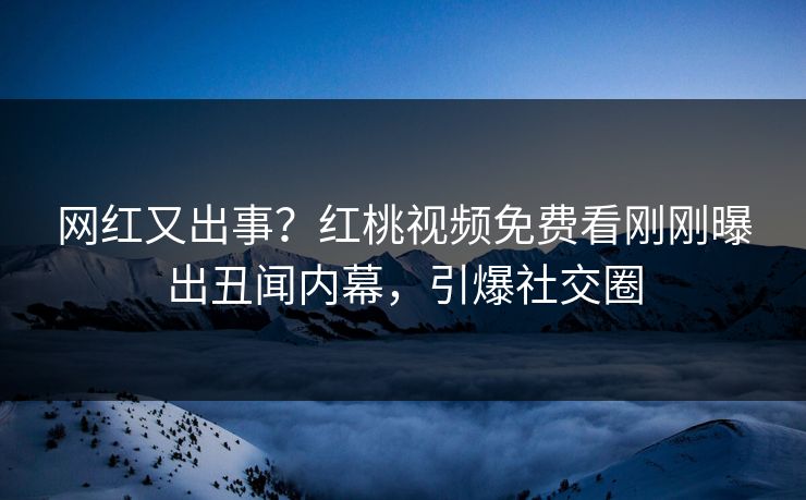 网红又出事?红桃视频免费看刚刚曝出丑闻内幕,引爆社交圈