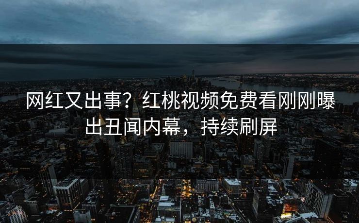 网红又出事?红桃视频免费看刚刚曝出丑闻内幕,持续刷屏