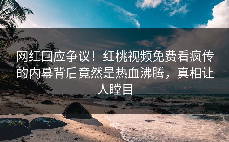 网红回应争议!红桃视频免费看疯传的内幕背后竟然是热血沸腾,真相让人瞠目