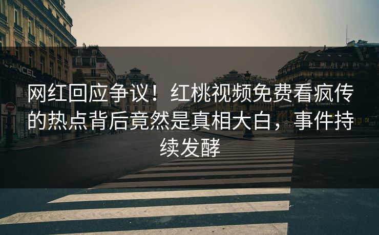 网红回应争议!红桃视频免费看疯传的热点背后竟然是真相大白,事件持续发酵
