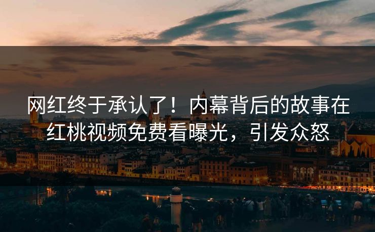 网红终于承认了!内幕背后的故事在红桃视频免费看曝光,引发众怒
