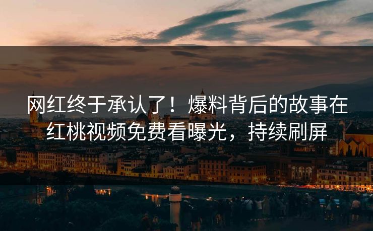 网红终于承认了!爆料背后的故事在红桃视频免费看曝光,持续刷屏
