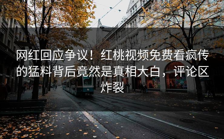 网红回应争议!红桃视频免费看疯传的猛料背后竟然是真相大白,评论区炸裂