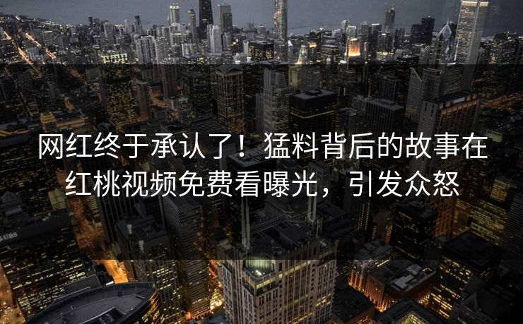 网红终于承认了!猛料背后的故事在红桃视频免费看曝光,引发众怒