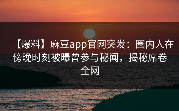 【爆料】麻豆app官网突发:圈内人在傍晚时刻被曝曾参与秘闻,揭秘席卷全网 【爆料】麻豆app官网突发:圈内人在傍晚时刻被曝曾参与秘闻,揭秘席卷全网