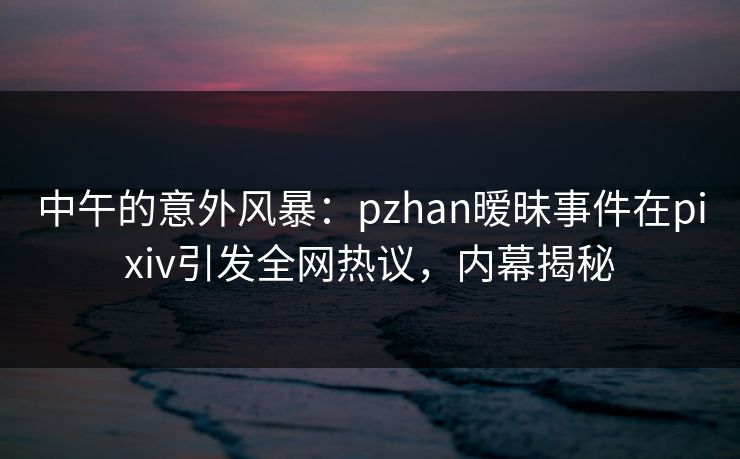 中午的意外风暴:pzhan暧昧事件在pixiv引发全网热议,内幕揭秘 中午的意外风暴:pzhan暧昧事件在pixiv引发全网热议,内幕揭秘