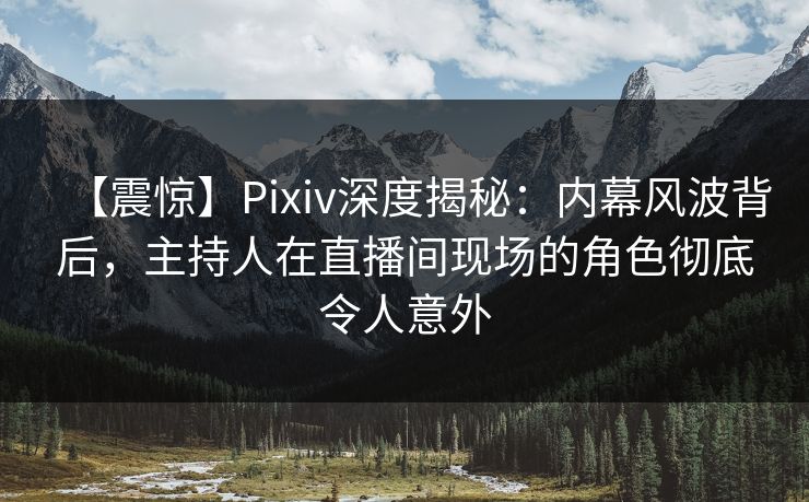 【震惊】Pixiv深度揭秘:内幕风波背后,主持人在直播间现场的角色彻底令人意外