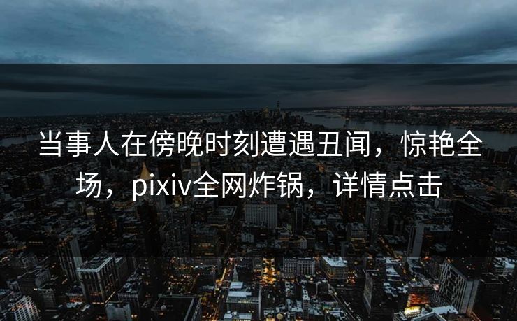 当事人在傍晚时刻遭遇丑闻,惊艳全场,pixiv全网炸锅,详情点击 当事人在傍晚时刻遭遇丑闻,惊艳全场,pixiv全网炸锅,详情点击