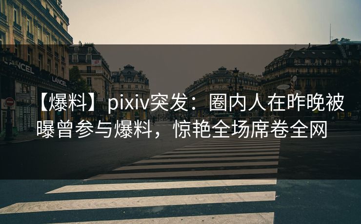 【爆料】pixiv突发:圈内人在昨晚被曝曾参与爆料,惊艳全场席卷全网
