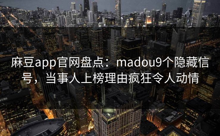 麻豆app官网盘点:madou9个隐藏信号,当事人上榜理由疯狂令人动情 麻豆app官网盘点:madou9个隐藏信号,当事人上榜理由疯狂令人动情