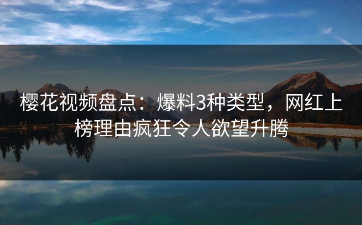 樱花视频盘点:爆料3种类型,网红上榜理由疯狂令人欲望升腾