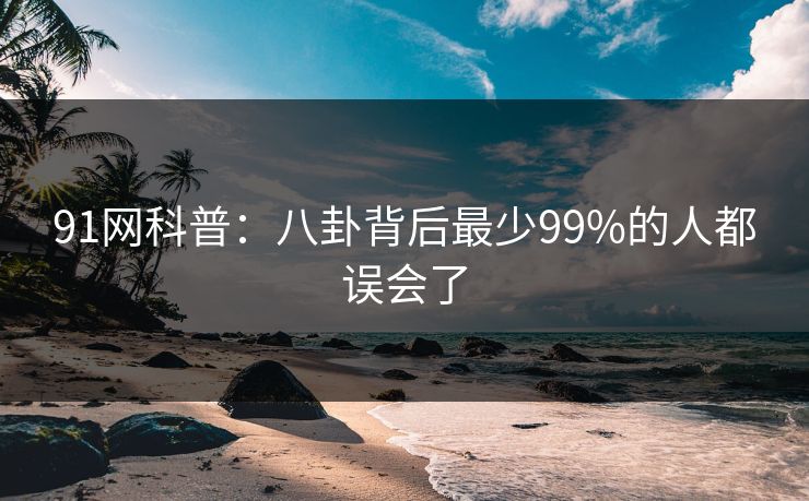 91网科普:八卦背后最少99%的人都误会了
