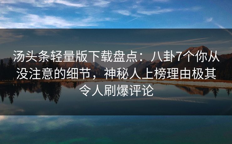 汤头条轻量版下载盘点:八卦7个你从没注意的细节,神秘人上榜理由极其令人刷爆评论 汤头条轻量版下载盘点:八卦7个你从没注意的细节,神秘人上榜理由极其令人刷爆评论