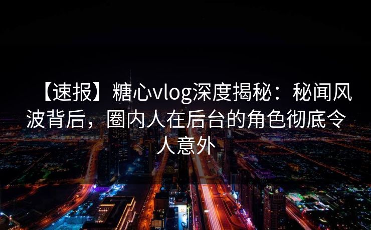 【速报】糖心vlog深度揭秘:秘闻风波背后,圈内人在后台的角色彻底令人意外 【速报】糖心vlog深度揭秘:秘闻风波背后,圈内人在后台的角色彻底令人意外