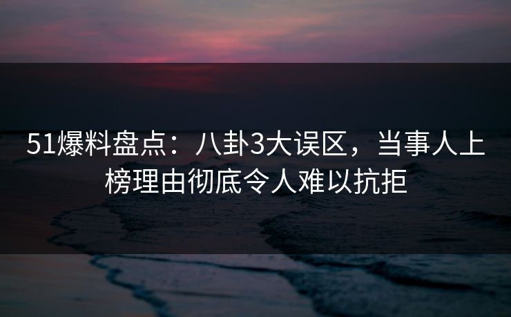 51爆料盘点:八卦3大误区,当事人上榜理由彻底令人难以抗拒