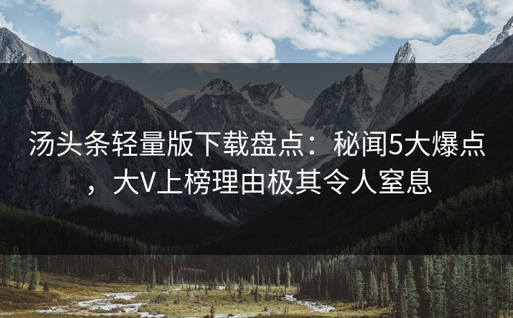 汤头条轻量版下载盘点:秘闻5大爆点,大V上榜理由极其令人窒息 汤头条轻量版下载盘点:秘闻5大爆点,大V上榜理由极其令人窒息