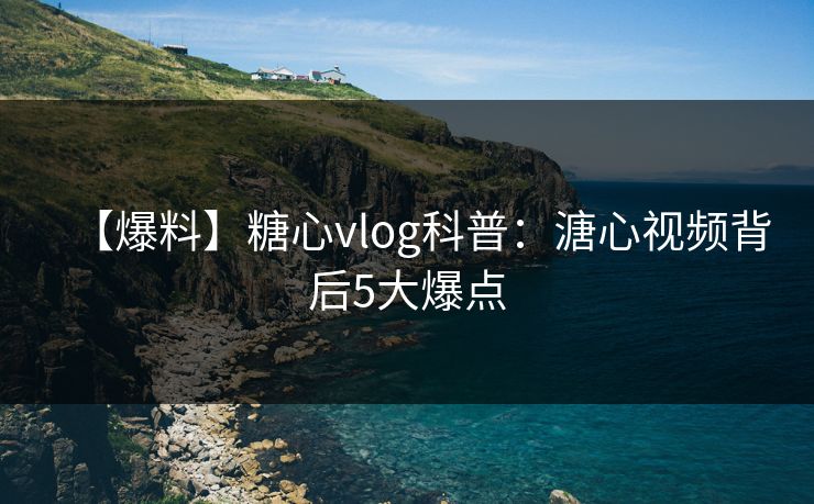 【爆料】糖心vlog科普:溏心视频背后5大爆点