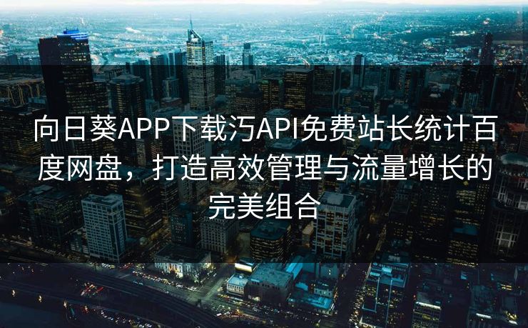 向日葵APP下载汅API免费站长统计百度网盘,打造高效管理与流量增长的完美组合 向日葵APP下载汅API免费站长统计百度网盘,打造高效管理与流量增长的完美组合
