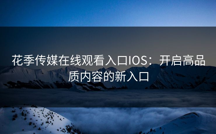 花季传媒在线观看入口IOS:开启高品质内容的新入口 花季传媒在线观看入口IOS:开启高品质内容的新入口