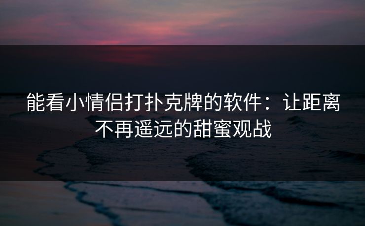 能看小情侣打扑克牌的软件:让距离不再遥远的甜蜜观战 能看小情侣打扑克牌的软件:让距离不再遥远的甜蜜观战