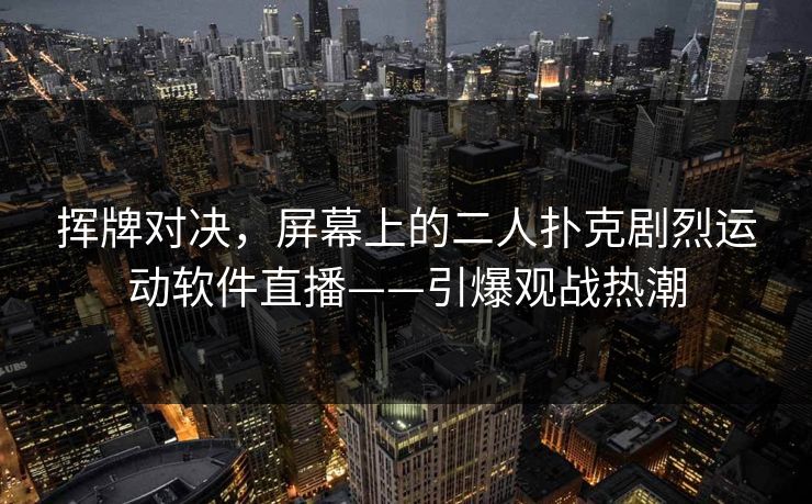 挥牌对决,屏幕上的二人扑克剧烈运动软件直播——引爆观战热潮 挥牌对决,屏幕上的二人扑克剧烈运动软件直播——引爆观战热潮