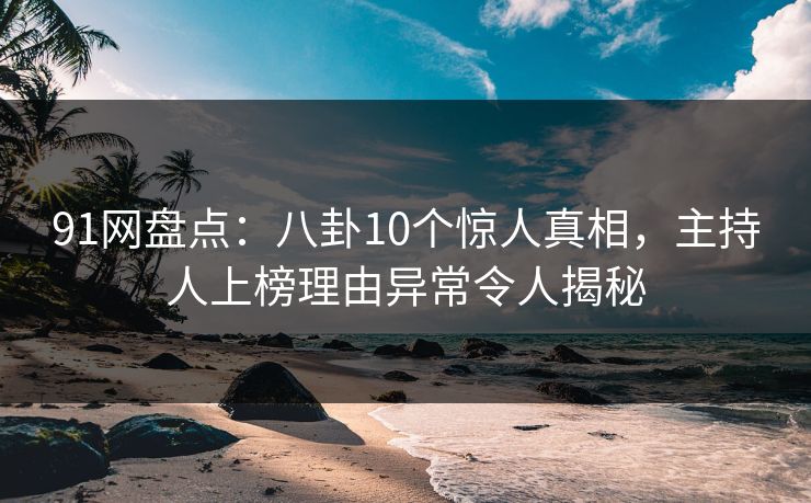 91网盘点:八卦10个惊人真相,主持人上榜理由异常令人揭秘