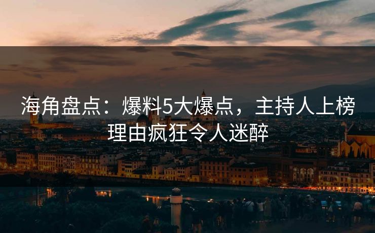 海角盘点:爆料5大爆点,主持人上榜理由疯狂令人迷醉