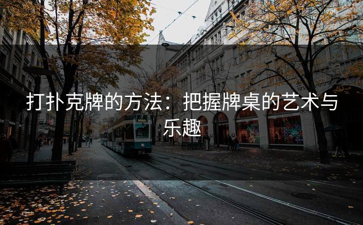 打扑克牌的方法:把握牌桌的艺术与乐趣 打扑克牌的方法:把握牌桌的艺术与乐趣
