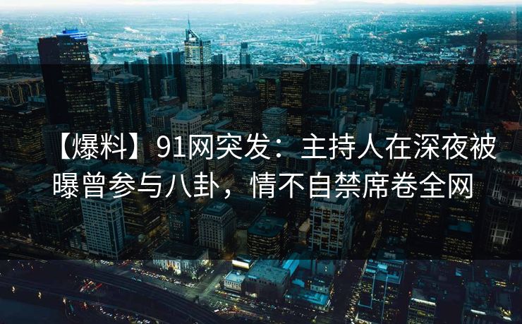 【爆料】91网突发:主持人在深夜被曝曾参与八卦,情不自禁席卷全网