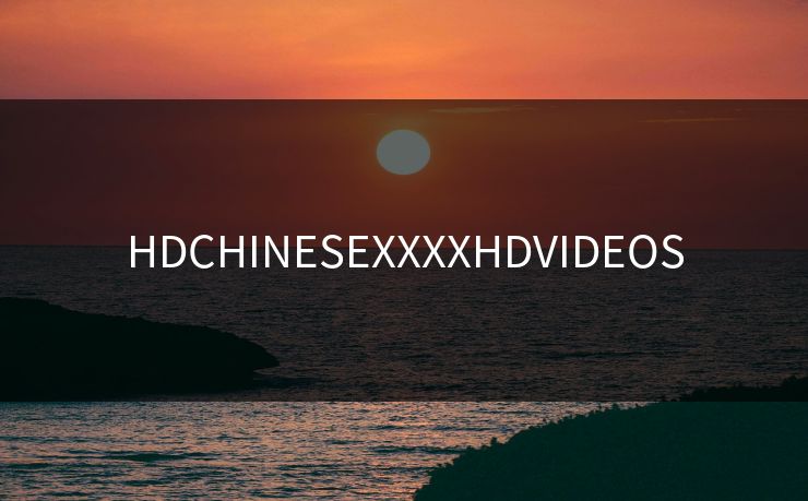 HDCHINESEXXXXHDVIDEOS