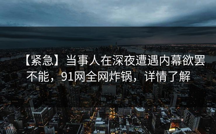 【紧急】当事人在深夜遭遇内幕欲罢不能,91网全网炸锅,详情了解 【紧急】当事人在深夜遭遇内幕欲罢不能,91网全网炸锅,详情了解