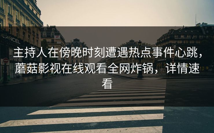 主持人在傍晚时刻遭遇热点事件心跳,蘑菇影视在线观看全网炸锅,详情速看