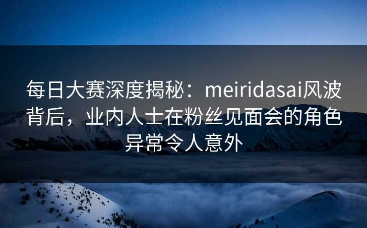 每日大赛深度揭秘:meiridasai风波背后,业内人士在粉丝见面会的角色异常令人意外 每日大赛深度揭秘:meiridasai风波背后,业内人士在粉丝见面会的角色异常令人意外