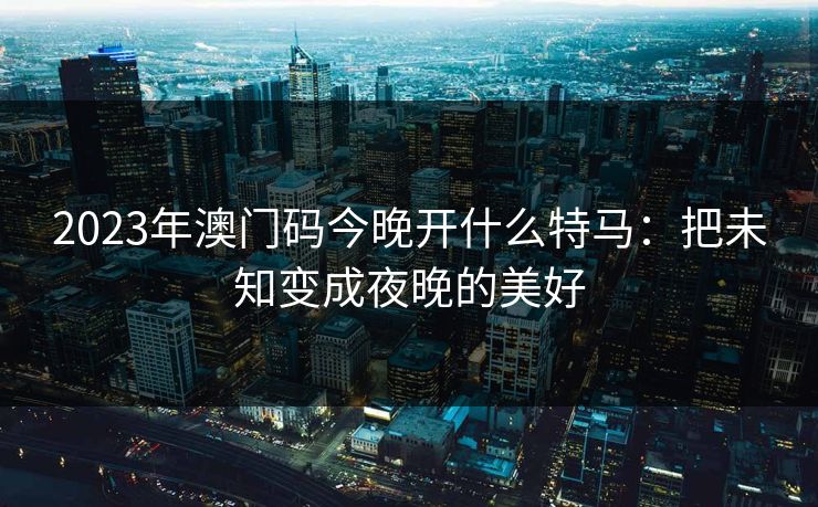 2023年澳门码今晚开什么特马:把未知变成夜晚的美好 2023年澳门码今晚开什么特马:把未知变成夜晚的美好