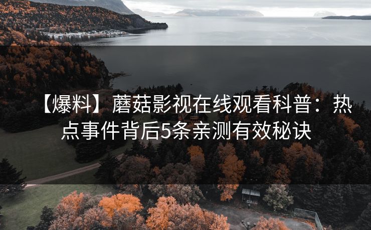 【爆料】蘑菇影视在线观看科普:热点事件背后5条亲测有效秘诀