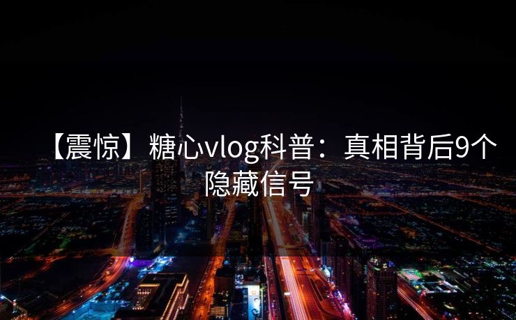 【震惊】糖心vlog科普:真相背后9个隐藏信号 【震惊】糖心vlog科普:真相背后9个隐藏信号