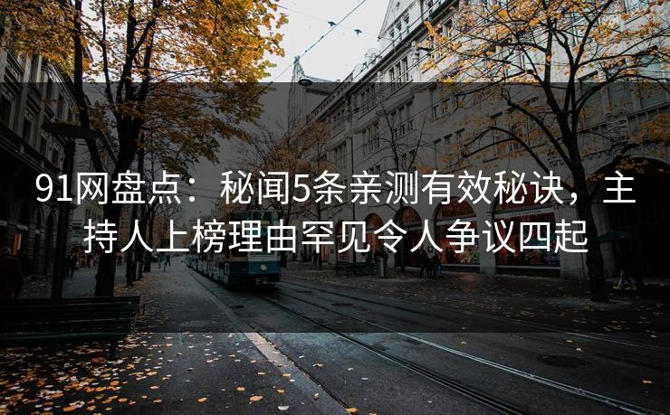 91网盘点:秘闻5条亲测有效秘诀,主持人上榜理由罕见令人争议四起 91网盘点:秘闻5条亲测有效秘诀,主持人上榜理由罕见令人争议四起