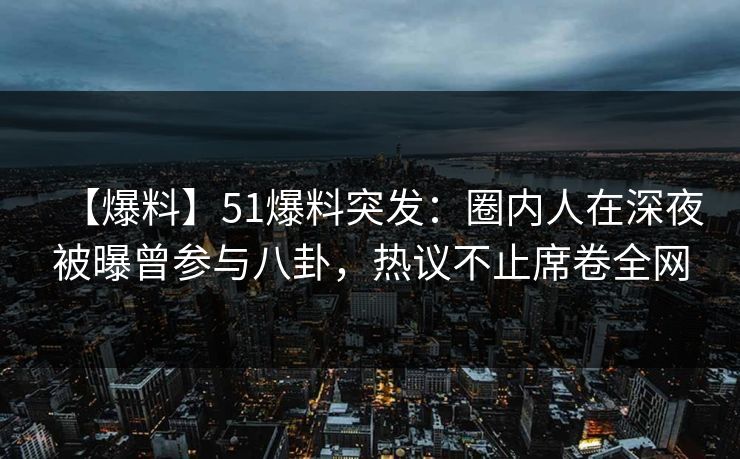 【爆料】51爆料突发:圈内人在深夜被曝曾参与八卦,热议不止席卷全网