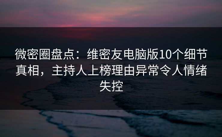 微密圈盘点:维密友电脑版10个细节真相,主持人上榜理由异常令人情绪失控 微密圈盘点:维密友电脑版10个细节真相,主持人上榜理由异常令人情绪失控