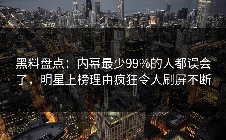 黑料盘点:内幕最少99%的人都误会了,明星上榜理由疯狂令人刷屏不断 黑料盘点:内幕最少99%的人都误会了,明星上榜理由疯狂令人刷屏不断