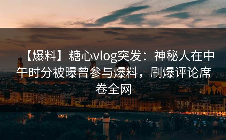 【爆料】糖心vlog突发:神秘人在中午时分被曝曾参与爆料,刷爆评论席卷全网