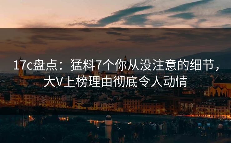 17c盘点:猛料7个你从没注意的细节,大V上榜理由彻底令人动情 17c盘点:猛料7个你从没注意的细节,大V上榜理由彻底令人动情