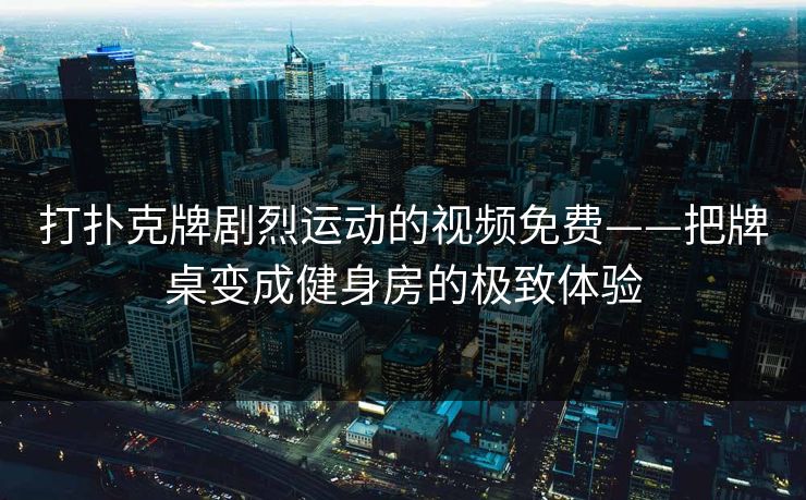 打扑克牌剧烈运动的视频免费——把牌桌变成健身房的极致体验 打扑克牌剧烈运动的视频免费——把牌桌变成健身房的极致体验